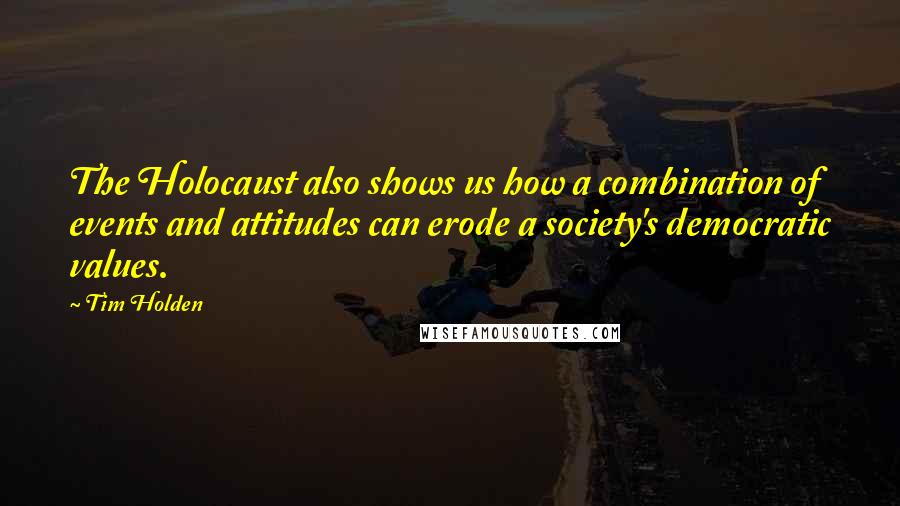 Tim Holden quotes: The Holocaust also shows us how a combination of events and attitudes can erode a society's democratic values.