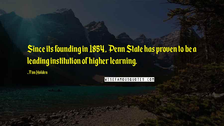 Tim Holden quotes: Since its founding in 1854, Penn State has proven to be a leading institution of higher learning.