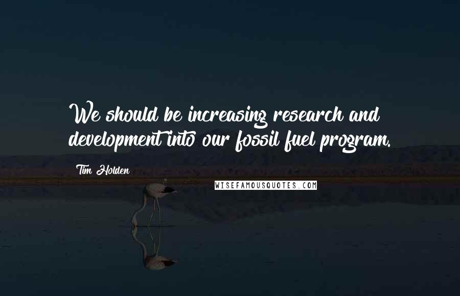 Tim Holden quotes: We should be increasing research and development into our fossil fuel program.