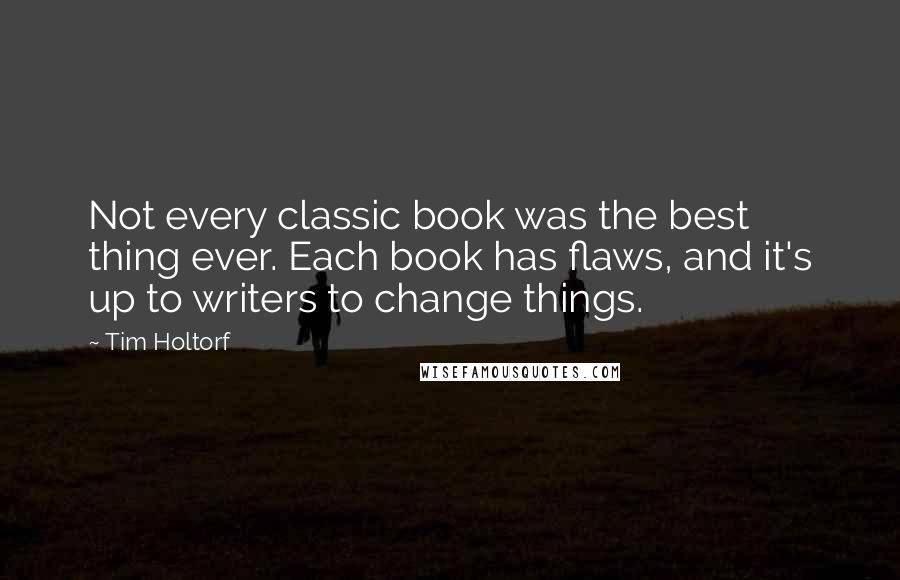 Tim Holtorf quotes: Not every classic book was the best thing ever. Each book has flaws, and it's up to writers to change things.