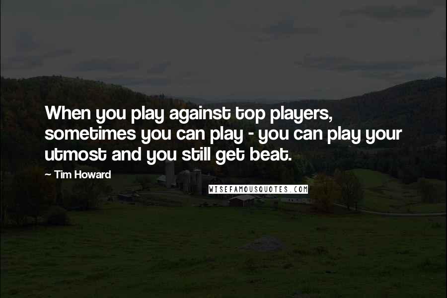 Tim Howard quotes: When you play against top players, sometimes you can play - you can play your utmost and you still get beat.