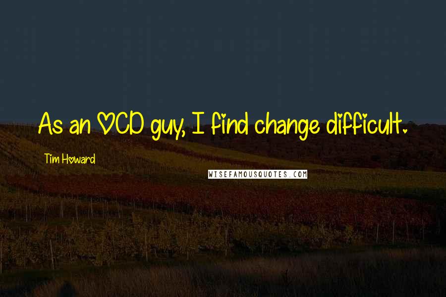 Tim Howard quotes: As an OCD guy, I find change difficult.