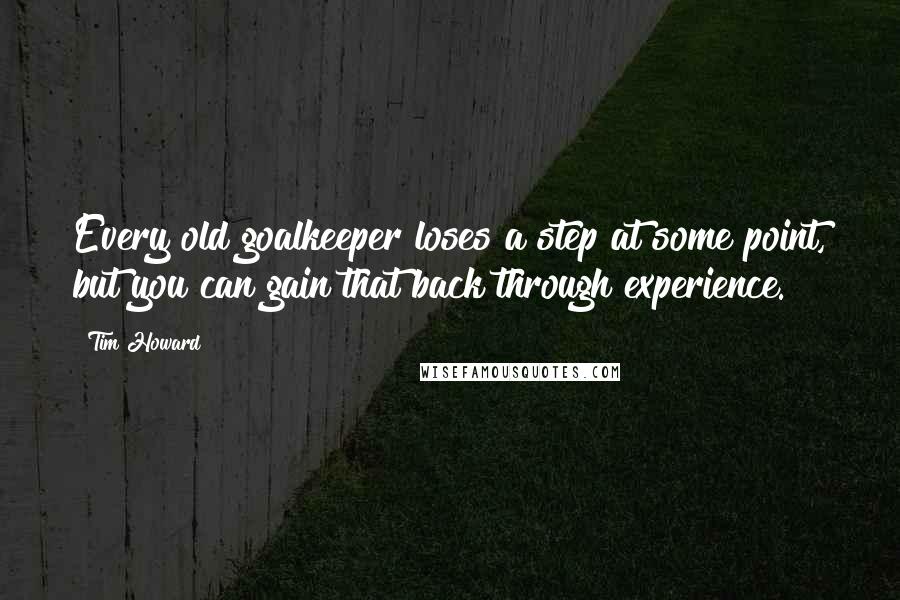 Tim Howard quotes: Every old goalkeeper loses a step at some point, but you can gain that back through experience.