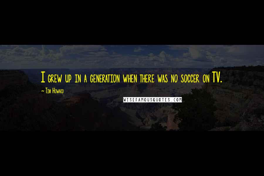 Tim Howard quotes: I grew up in a generation when there was no soccer on TV.
