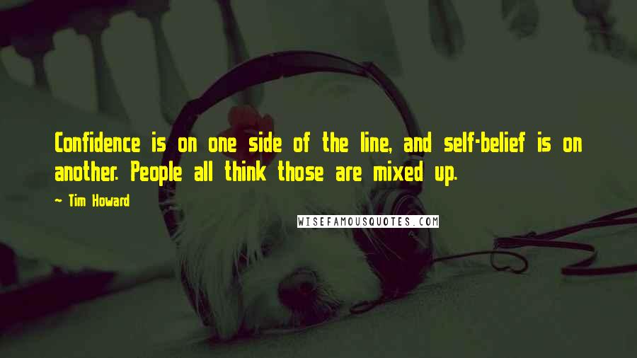 Tim Howard quotes: Confidence is on one side of the line, and self-belief is on another. People all think those are mixed up.