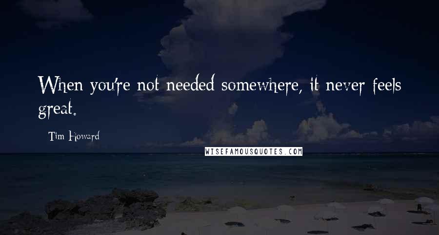 Tim Howard quotes: When you're not needed somewhere, it never feels great.