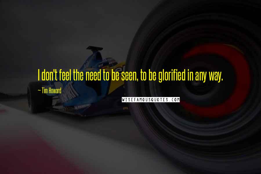 Tim Howard quotes: I don't feel the need to be seen, to be glorified in any way.