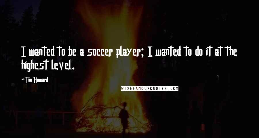 Tim Howard quotes: I wanted to be a soccer player; I wanted to do it at the highest level.