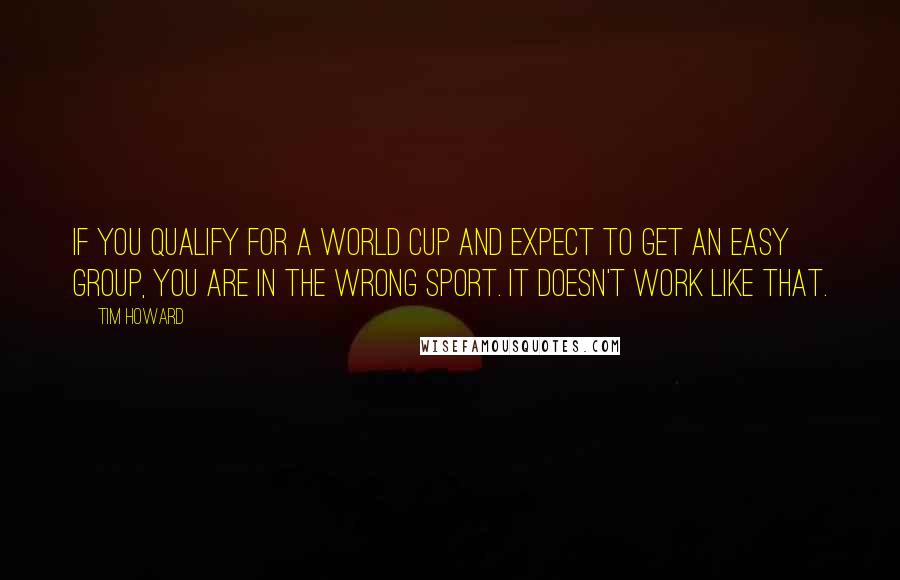 Tim Howard quotes: If you qualify for a World Cup and expect to get an easy group, you are in the wrong sport. It doesn't work like that.