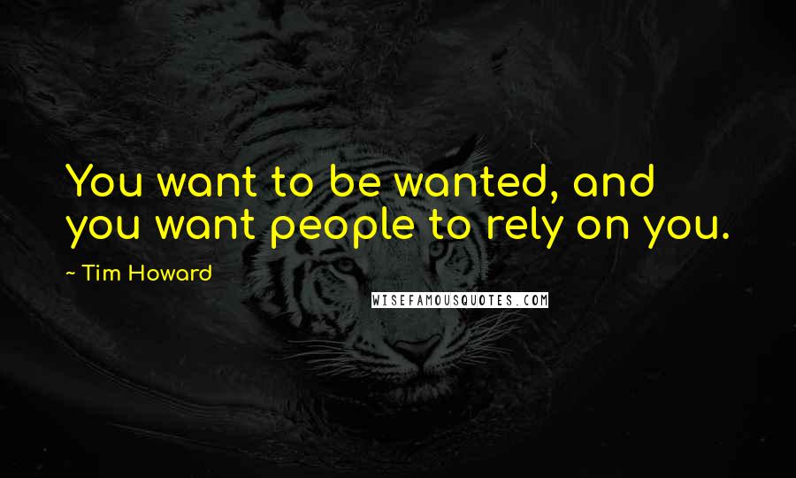 Tim Howard quotes: You want to be wanted, and you want people to rely on you.