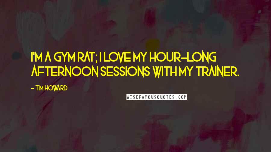 Tim Howard quotes: I'm a gym rat; I love my hour-long afternoon sessions with my trainer.