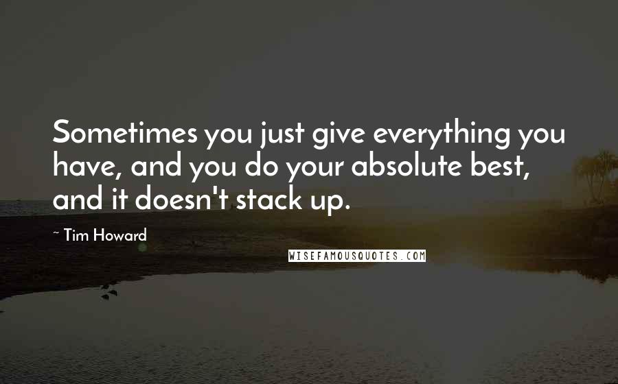 Tim Howard quotes: Sometimes you just give everything you have, and you do your absolute best, and it doesn't stack up.
