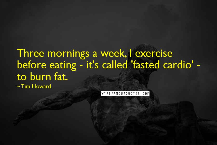 Tim Howard quotes: Three mornings a week, I exercise before eating - it's called 'fasted cardio' - to burn fat.