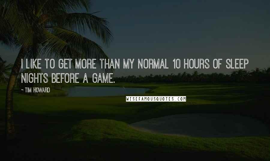 Tim Howard quotes: I like to get more than my normal 10 hours of sleep nights before a game.