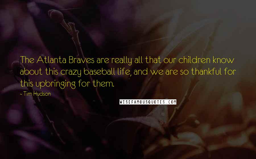 Tim Hudson quotes: The Atlanta Braves are really all that our children know about this crazy baseball life, and we are so thankful for this upbringing for them.