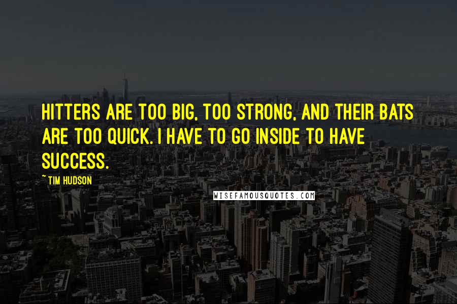 Tim Hudson quotes: Hitters are too big, too strong, and their bats are too quick. I have to go inside to have success.