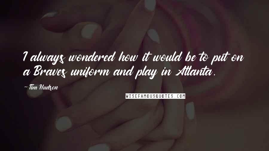 Tim Hudson quotes: I always wondered how it would be to put on a Braves uniform and play in Atlanta.