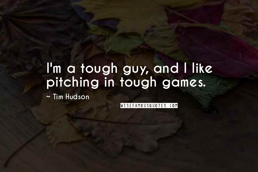 Tim Hudson quotes: I'm a tough guy, and I like pitching in tough games.