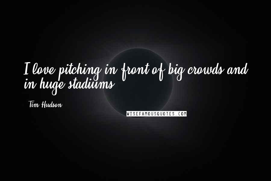 Tim Hudson quotes: I love pitching in front of big crowds and in huge stadiums.