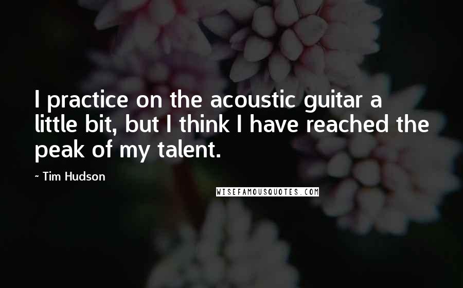 Tim Hudson quotes: I practice on the acoustic guitar a little bit, but I think I have reached the peak of my talent.