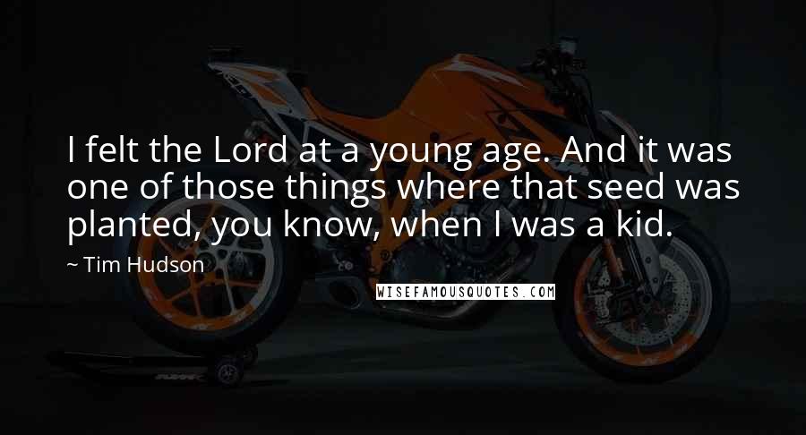 Tim Hudson quotes: I felt the Lord at a young age. And it was one of those things where that seed was planted, you know, when I was a kid.