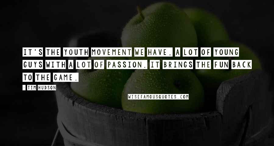 Tim Hudson quotes: It's the youth movement we have. A lot of young guys with a lot of passion. It brings the fun back to the game.