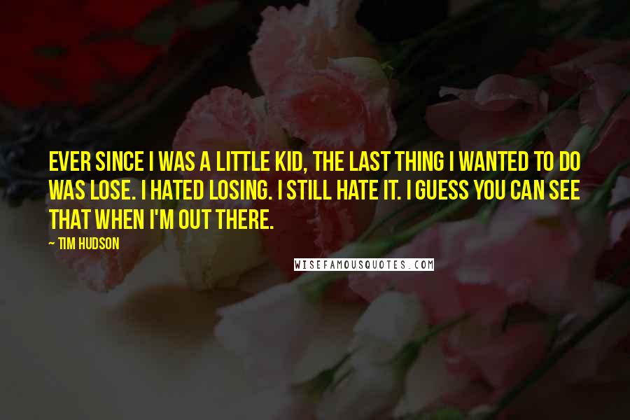 Tim Hudson quotes: Ever since I was a little kid, the last thing I wanted to do was lose. I hated losing. I still hate it. I guess you can see that when