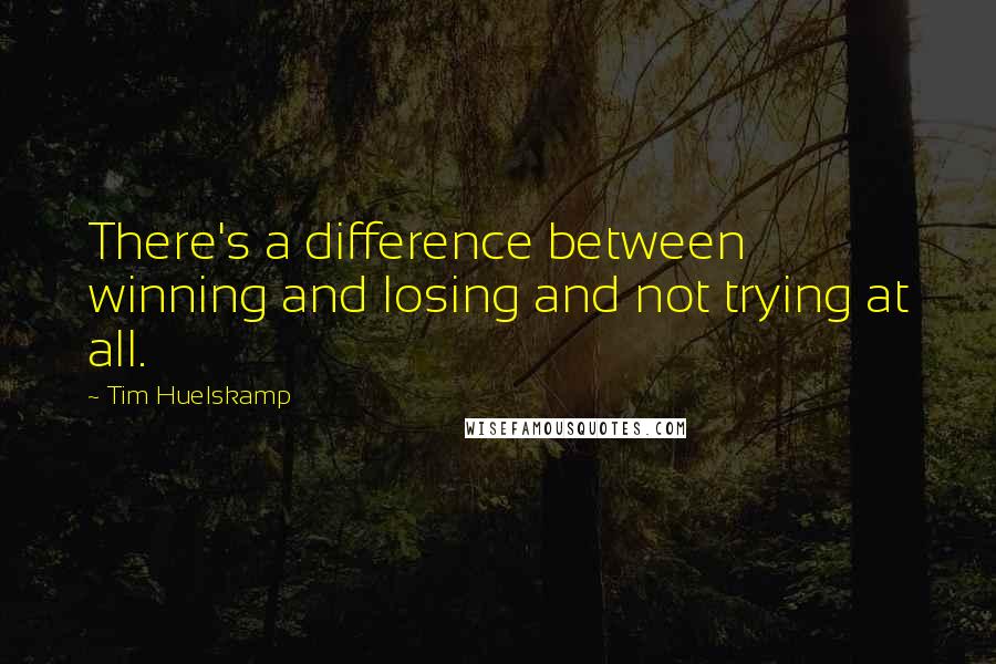 Tim Huelskamp quotes: There's a difference between winning and losing and not trying at all.