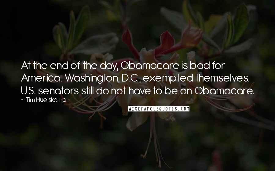 Tim Huelskamp quotes: At the end of the day, Obamacare is bad for America. Washington, D.C., exempted themselves. U.S. senators still do not have to be on Obamacare.