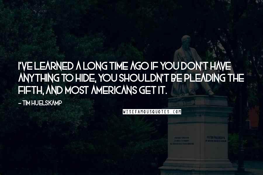 Tim Huelskamp quotes: I've learned a long time ago if you don't have anything to hide, you shouldn't be pleading the Fifth, and most Americans get it.
