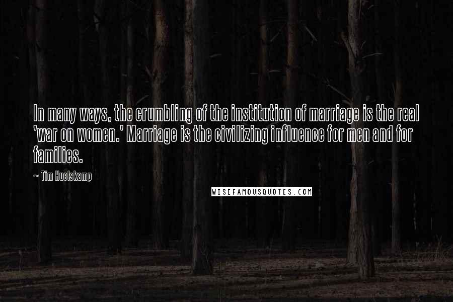 Tim Huelskamp quotes: In many ways, the crumbling of the institution of marriage is the real 'war on women.' Marriage is the civilizing influence for men and for families.