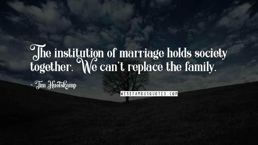 Tim Huelskamp quotes: The institution of marriage holds society together. We can't replace the family.