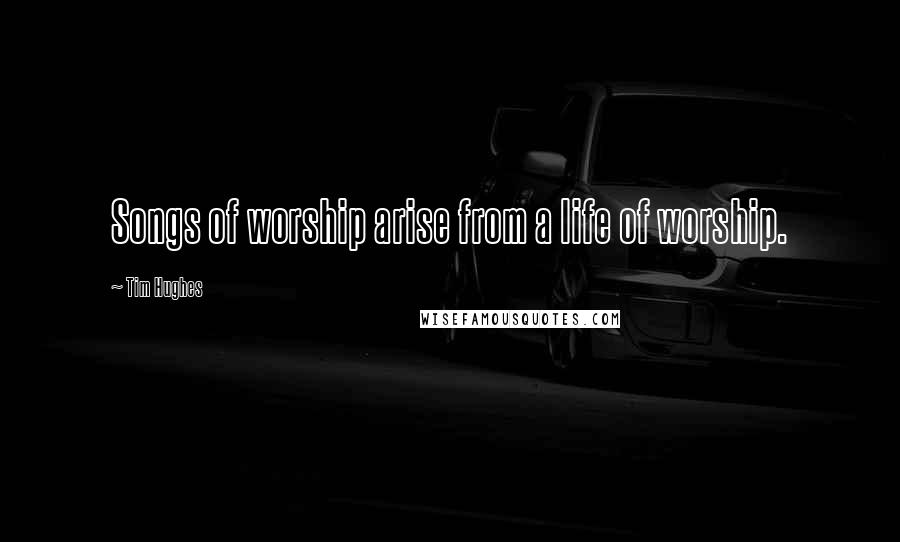 Tim Hughes quotes: Songs of worship arise from a life of worship.