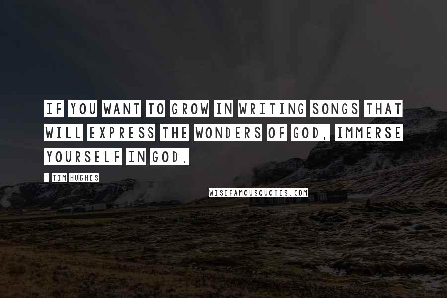 Tim Hughes quotes: If you want to grow in writing songs that will express the wonders of God, immerse yourself in God.