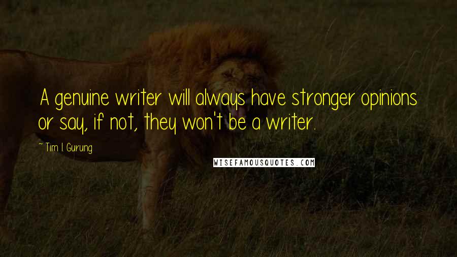 Tim I. Gurung quotes: A genuine writer will always have stronger opinions or say, if not, they won't be a writer.