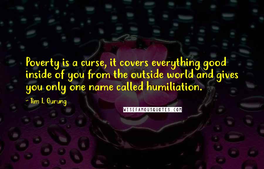 Tim I. Gurung quotes: Poverty is a curse, it covers everything good inside of you from the outside world and gives you only one name called humiliation.