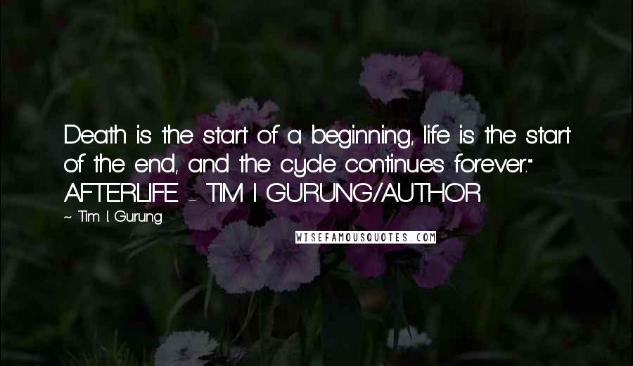 Tim I. Gurung quotes: Death is the start of a beginning, life is the start of the end, and the cycle continues forever." AFTERLIFE - TIM I GURUNG/AUTHOR