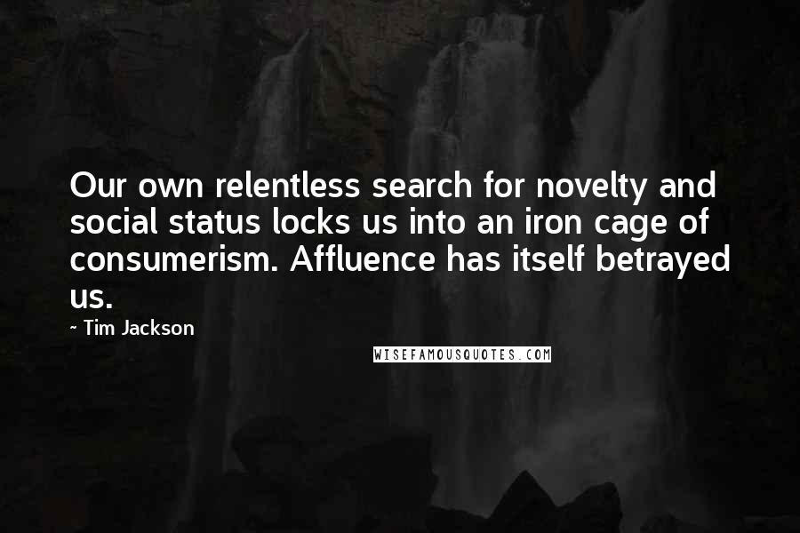 Tim Jackson quotes: Our own relentless search for novelty and social status locks us into an iron cage of consumerism. Affluence has itself betrayed us.