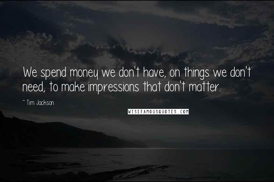 Tim Jackson quotes: We spend money we don't have, on things we don't need, to make impressions that don't matter.