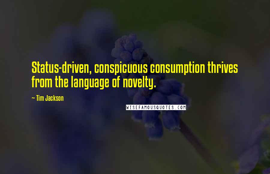 Tim Jackson quotes: Status-driven, conspicuous consumption thrives from the language of novelty.