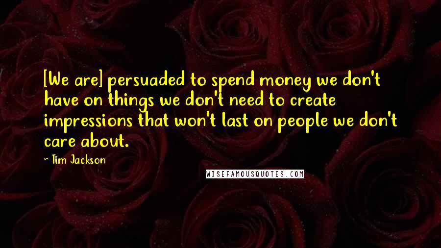 Tim Jackson quotes: [We are] persuaded to spend money we don't have on things we don't need to create impressions that won't last on people we don't care about.