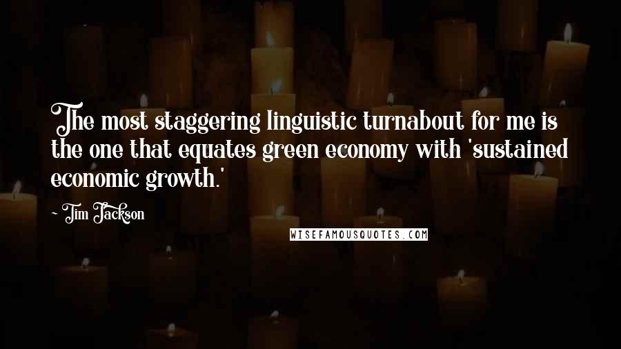 Tim Jackson quotes: The most staggering linguistic turnabout for me is the one that equates green economy with 'sustained economic growth.'