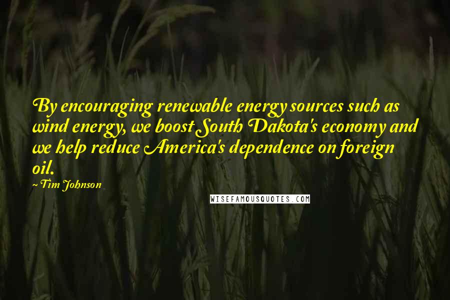 Tim Johnson quotes: By encouraging renewable energy sources such as wind energy, we boost South Dakota's economy and we help reduce America's dependence on foreign oil.