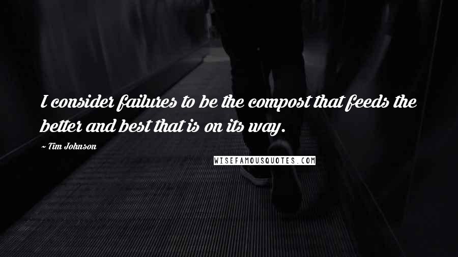 Tim Johnson quotes: I consider failures to be the compost that feeds the better and best that is on its way.