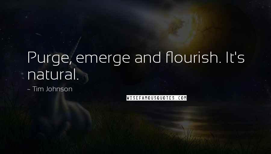 Tim Johnson quotes: Purge, emerge and flourish. It's natural.