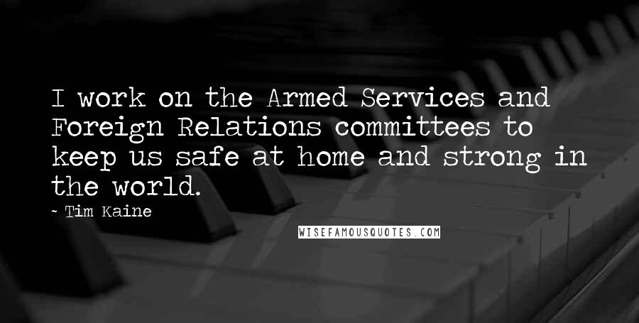 Tim Kaine quotes: I work on the Armed Services and Foreign Relations committees to keep us safe at home and strong in the world.