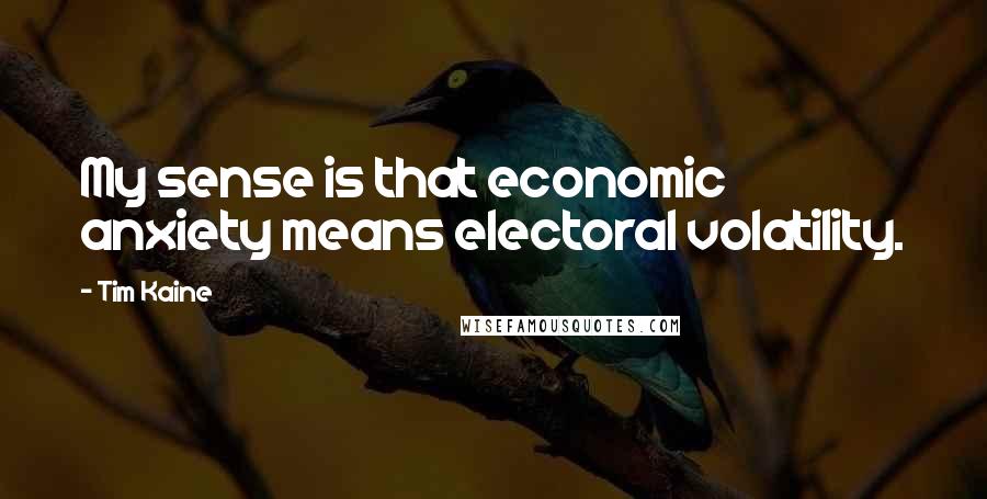 Tim Kaine quotes: My sense is that economic anxiety means electoral volatility.