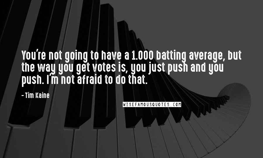 Tim Kaine quotes: You're not going to have a 1.000 batting average, but the way you get votes is, you just push and you push. I'm not afraid to do that. Tim Kaine quotes: You're not going to have a 1.000 batting average, but the way you get votes is, you just push and you push. I'm not afraid to do that.