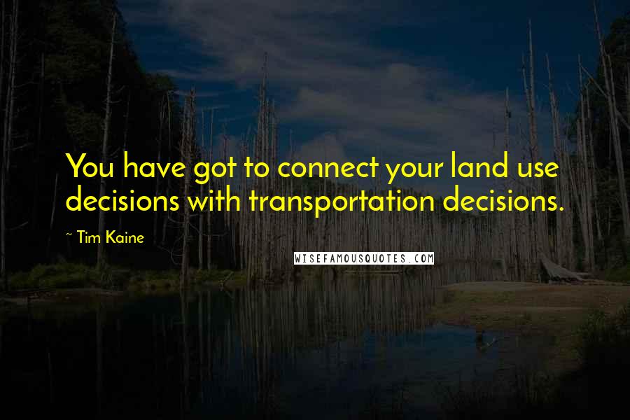 Tim Kaine quotes: You have got to connect your land use decisions with transportation decisions.