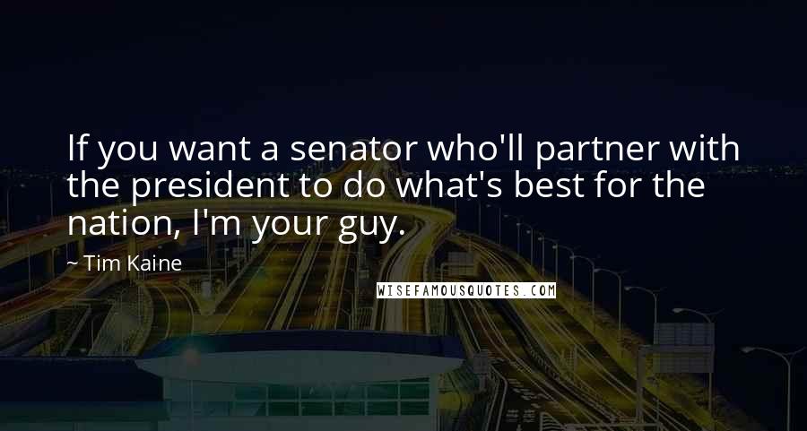 Tim Kaine quotes: If you want a senator who'll partner with the president to do what's best for the nation, I'm your guy. Tim Kaine quotes: If you want a senator who'll partner with the president to do what's best for the nation, I'm your guy.
